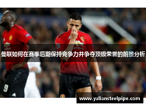 曼联如何在赛季后期保持竞争力并争夺顶级荣誉的前景分析