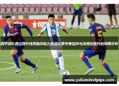 西甲球队通过提升球员跑动能力促进比赛节奏加快与流畅性提升的策略分析