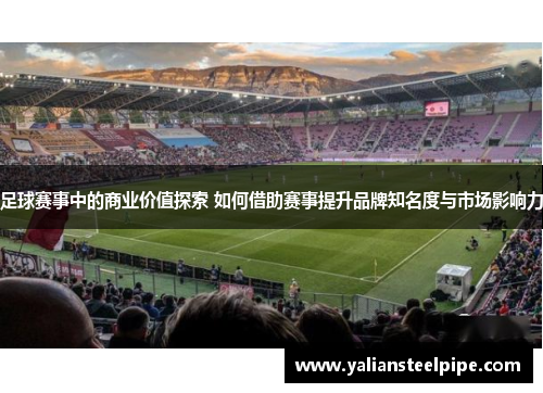 足球赛事中的商业价值探索 如何借助赛事提升品牌知名度与市场影响力