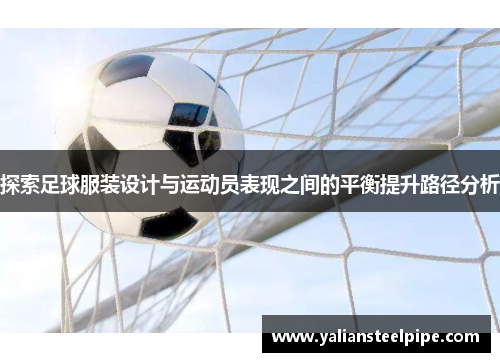 探索足球服装设计与运动员表现之间的平衡提升路径分析