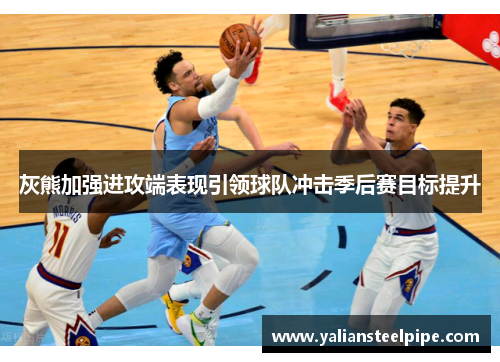 灰熊加强进攻端表现引领球队冲击季后赛目标提升