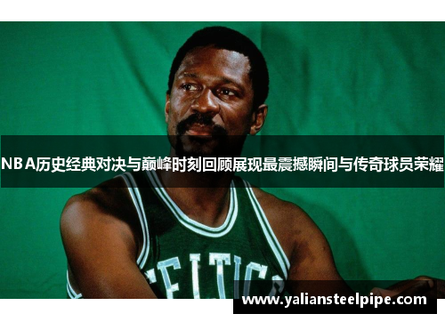 NBA历史经典对决与巅峰时刻回顾展现最震撼瞬间与传奇球员荣耀