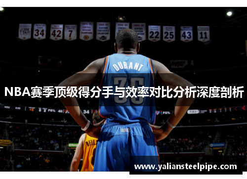 NBA赛季顶级得分手与效率对比分析深度剖析