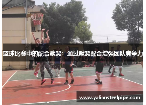 篮球比赛中的配合默契：通过默契配合增强团队竞争力